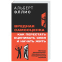 Вредная самооценка. Как перестать оценивать себя и начать жить. Методы рационально-эмоционально-поведенческой терапии