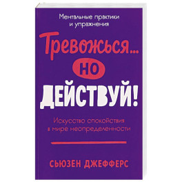 Тревожся...но действуй! Искусство спокойствия в мире неопределенности