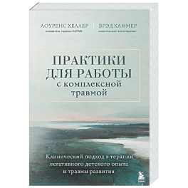 Практики для работы с комплексной травмой. Клинический подход в терапии негативного детского опыта и травмы развития