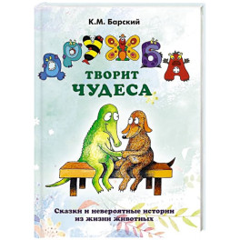 Дружба творит чудеса. Сказки и невероятные истории из жизни животных