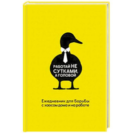 Работай не сутками, а головой. Ежедневник для борьбы с хаосом дома и на работе