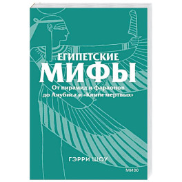 Египетские мифы. От пирамид и фараонов до Анубиса и &laquo;Книги мертвых&raquo;