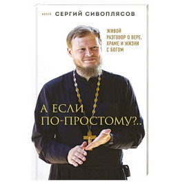 А если по-простому?.. Живой разговор о вере, храме и жизни с Богом