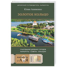 Золотое кольцо. Очарование древних городов. Маршруты, советы, локации