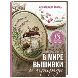 В мире вышивки и природы. Цветы, ягоды, грибы. 18 вдохновляющих сюжетов