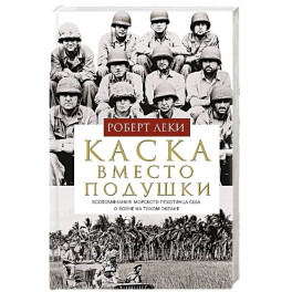 Каска вместо подушки. Воспоминания морского пехотинца США о войне на Тихом океане