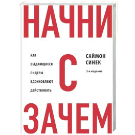 Начни с "Зачем?" Как выдающиеся лидеры вдохновляют действовать. 2-е издание