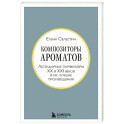 Композиторы ароматов. Легендарные парфюмеры ХХ и XXI веков и их лучшие произведения