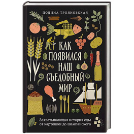 Как появился наш съедобный мир. Захватывающая история еды от картошки до шампанского