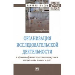Организация исследовательской деятельности в процессе обучения естественнонаучным дисциплинам в школе и вузе. Монография