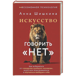 Искусство говорить &laquo;НЕТ&raquo;. Как избавиться от &laquo;синдрома удобного человека&raquo;, перестать подстраиваться и научиться выбирать себя
