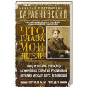 Что глаза мои видели. Свидетельства очевидца важнейших событий российской истории между двух революций
