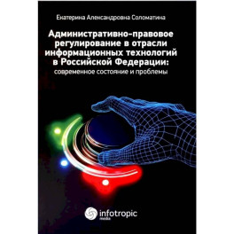 Административно-правовое регулирование в отрасли информационных технологий в РФ. Современное состояние и проблемы. Монография