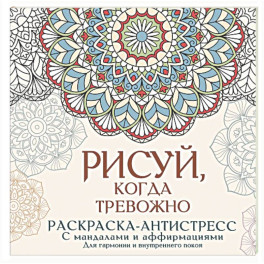 Рисуй, когда тревожно. Раскраска-антистресс с мандалами и аффирмациями. Для гармонии и внутреннего покоя