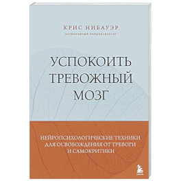 Успокоить тревожный мозг. Нейропсихологические техники для освобождения от тревоги и самокритики