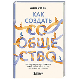 Как создать сообщество. Книга, которая поможет объединить людей, чтобы влюбить их в ваш бренд, идею или увлечение
