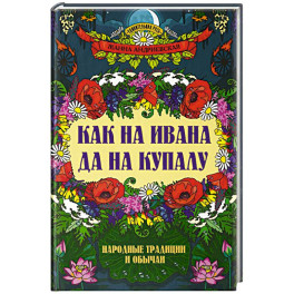 Как на Ивана да на Купалу. Народные традиции и обычаи