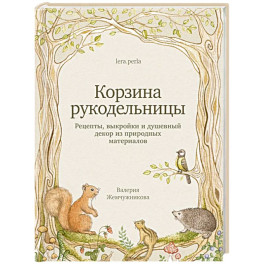 Корзина рукодельницы. Рецепты, выкройки и душевный декор из природных материалов