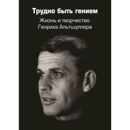 Трудно быть гением. Жизнь и творчество Генриха Альтшуллера
