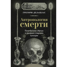 Антропология смерти. Погребальные обряды и призраки в мировых культурах