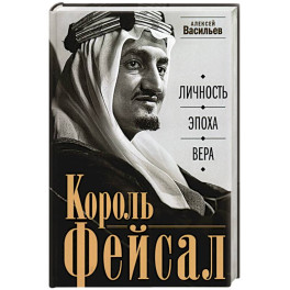 Король Фейсал: личность, эпоха, вера