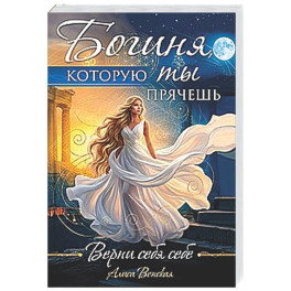 Богиня, которую ты прячешь. Верни себя себе