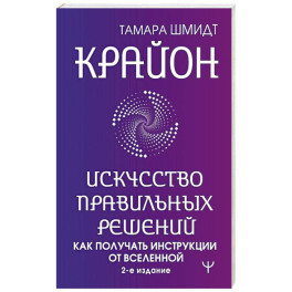 Крайон. Искусство правильных решений. Как получать инструкции от Вселенной. 2-е издание