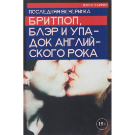 Джон Харрис. Последняя вечеринка. Бритпоп, Блэр и упадок английского рока