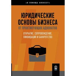 Юридические основы бизнеса от практикующих адвокатов: Открытие, сопровождение, ликвидация и банкротство