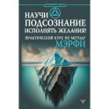 Научи подсознание исполнять желания! Практический курс по методу Мэрфи