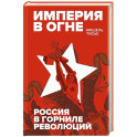Империя в огне. Россия в горниле революций