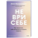 Не ври себе. Как перестать себя разрушать и начать строить