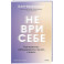 Не ври себе. Как перестать себя разрушать и начать строить