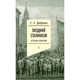 Поздний сталинизм: эстетика политики. Том 1.3-е издание