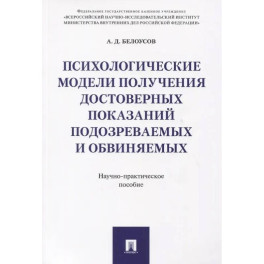 Психологические модели получения достоверных показаний подозреваемых и обвиняемых. Научно-практическое пособие