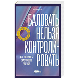 Баловать нельзя контролировать: Как воспитать счастливого ребенка