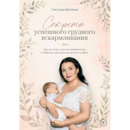 Секреты успешного грудного вскармливания. Как испытать счастье материнства и избежать распространенных ошибок