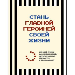 Стань главной героиней своей жизни. Игровой планер для живых людей, которые устают, сбиваются и откладывают
