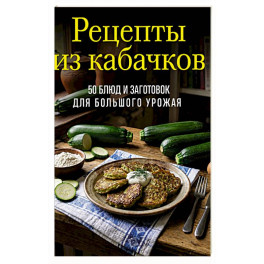 Рецепты из кабачков. 65 блюд и заготовок для большого урожая