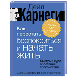 Как перестать беспокоиться и начать жить. Быстрый курс обретения спокойствия