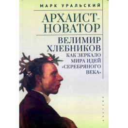 Архаист-новатор.Велимир Хлебников как зеркало мира идей Серебряного века