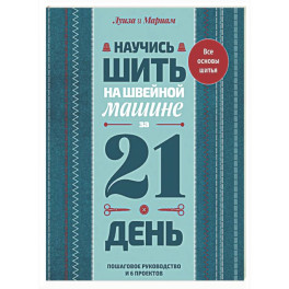 Научись шить на швейной машине за 21 день. Пошаговое руководство и 6 проектов