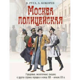 Москва полицейская. Городовые, околоточные, сыщики и другие стражи порядка в конце XIX &ndash; начале XX в