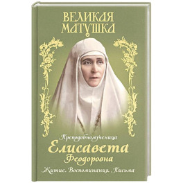 Великая матушка: Преподобномученица Елисавета Феодоровна. Житие. Воспоминания. Письма