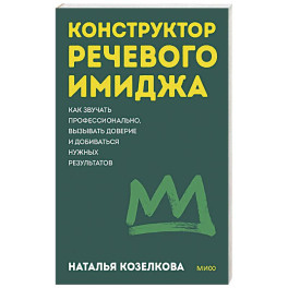 Конструктор речевого имиджа. Как звучать профессионально, вызывать доверие и добиваться нужных результатов. Покеты от и до