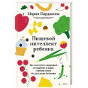 Пищевой интеллект ребенка. Как воспитать здоровые отношения с едой: главная книга по детскому питанию