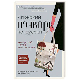 Японский пэчворк по-русски. Авторский метод аппликации. Техники, выкройки, полезные советы. Полное практическое руководство