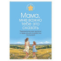 Мама, мне важно тебе это сказать. Терапевтические прописи и задания для проработки отношений