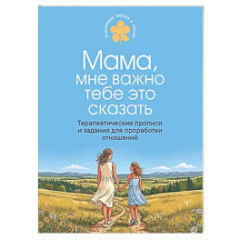 Мама, мне важно тебе это сказать. Терапевтические прописи и задания для проработки отношений