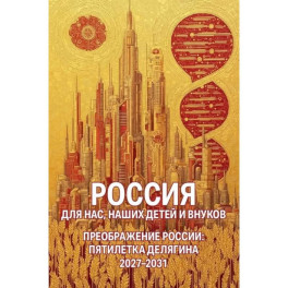 Россия для нас, наших детей и внуков. Преображение России: пятилетка Делягна 2027-2031